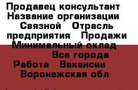 Продавец-консультант › Название организации ­ Связной › Отрасль предприятия ­ Продажи › Минимальный оклад ­ 28 000 - Все города Работа » Вакансии   . Воронежская обл.